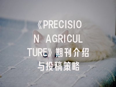 《PRECISION AGRICULTURE》期刊介绍与投稿策略