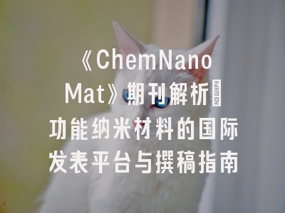 《ChemNanoMat》期刊解析：功能纳米材料的国际发表平台与撰稿指南