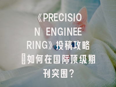 《PRECISION ENGINEERING》投稿攻略：如何在国际顶级期刊突围？