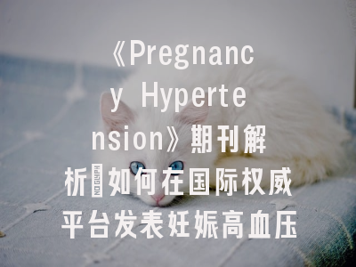 《Pregnancy Hypertension》期刊解析：如何在国际权威平台发表妊娠高血压研究？