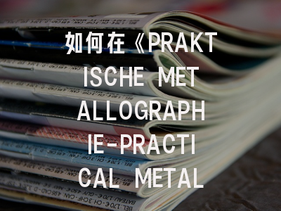 如何在《PRAKTISCHE METALLOGRAPHIE-PRACTICAL METALLOGRAPHY》发表高质量研究？期刊解析与投稿秘籍