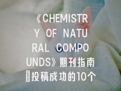 《CHEMISTRY OF NATURAL COMPOUNDS》期刊指南_投稿成功的10个关键要素