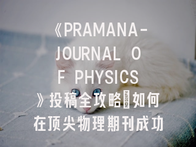 《PRAMANA-JOURNAL OF PHYSICS》投稿全攻略：如何在顶尖物理期刊成功发表论文？