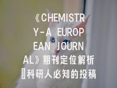 《CHEMISTRY-A EUROPEAN JOURNAL》期刊定位解析｜科研人必知的投稿路线图