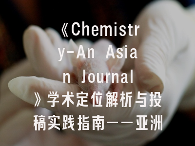 《Chemistry-An Asian Journal》学术定位解析与投稿实践指南——亚洲化学研究的国际化桥梁