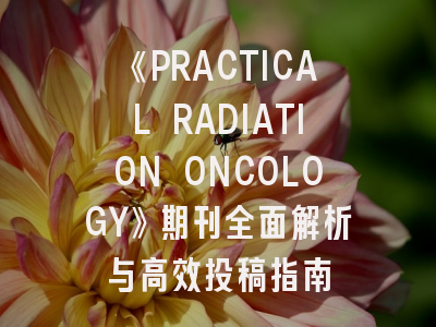 《PRACTICAL RADIATION ONCOLOGY》期刊全面解析与高效投稿指南