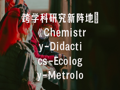 跨学科研究新阵地：《Chemistry-Didactics-Ecology-Metrology》期刊深度解读-科学传播者的必读指南