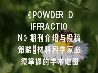 《POWDER DIFFRACTION》期刊介绍与投稿策略：材料科学家必须掌握的学术地图
