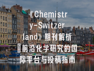 《Chemistry-Switzerland》期刊解析：前沿化学研究的国际平台与投稿指南