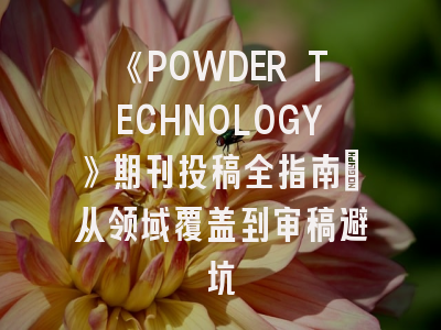 《POWDER TECHNOLOGY》期刊投稿全指南：从领域覆盖到审稿避坑