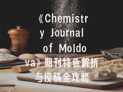 《Chemistry Journal of Moldova》期刊特色解析与投稿全攻略