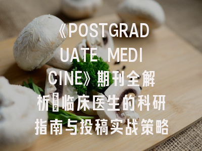《POSTGRADUATE MEDICINE》期刊全解析：临床医生的科研指南与投稿实战策略