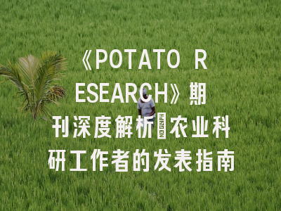 《POTATO RESEARCH》期刊深度解析：农业科研工作者的发表指南