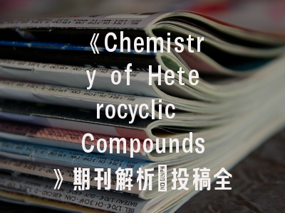 《Chemistry of Heterocyclic Compounds》期刊解析_投稿全攻略与影响力评估