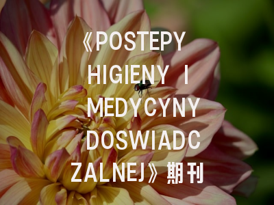 《POSTEPY HIGIENY I MEDYCYNY DOSWIADCZALNEJ》期刊介绍与投稿策略