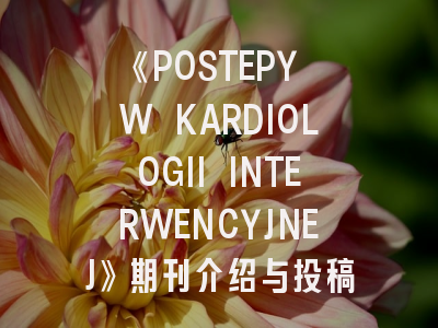 《POSTEPY W KARDIOLOGII INTERWENCYJNEJ》期刊介绍与投稿策略