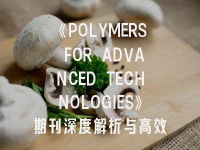 《POLYMERS FOR ADVANCED TECHNOLOGIES》期刊深度解析与高效投稿指南