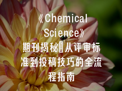 《Chemical Science》期刊揭秘_从评审标准到投稿技巧的全流程指南