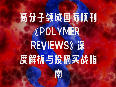 高分子领域国际顶刊《POLYMER REVIEWS》深度解析与投稿实战指南