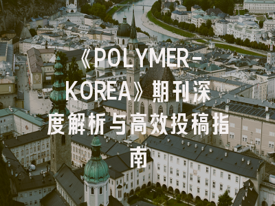《POLYMER-KOREA》期刊深度解析与高效投稿指南
