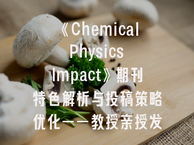 《Chemical Physics Impact》期刊特色解析与投稿策略优化——教授亲授发刊要诀