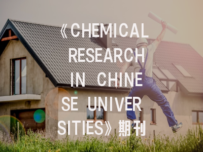 《CHEMICAL RESEARCH IN CHINESE UNIVERSITIES》期刊发展解析——科研工作者必看的投稿指南