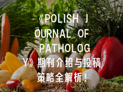 《POLISH JOURNAL OF PATHOLOGY》期刊介绍与投稿策略全解析！