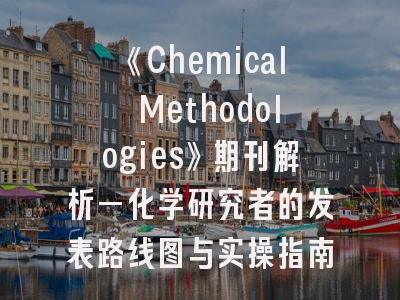 《Chemical Methodologies》期刊解析—化学研究者的发表路线图与实操指南