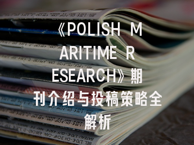 《POLISH MARITIME RESEARCH》期刊介绍与投稿策略全解析