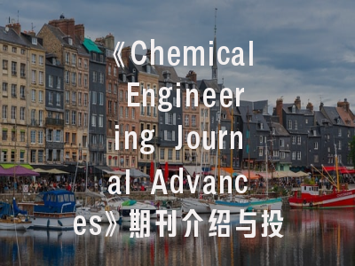 《Chemical Engineering Journal Advances》期刊介绍与投稿建议_前沿动态与实务指南