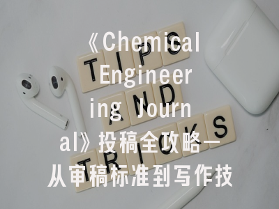 《Chemical Engineering Journal》投稿全攻略—从审稿标准到写作技巧的深度剖析