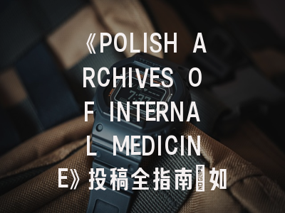 《POLISH ARCHIVES OF INTERNAL MEDICINE》投稿全指南：如何提升稿件接收率？