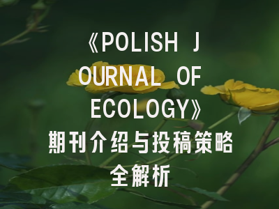 《POLISH JOURNAL OF ECOLOGY》期刊介绍与投稿策略全解析