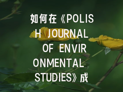 如何在《POLISH JOURNAL OF ENVIRONMENTAL STUDIES》成功发表论文？资深编辑揭秘投稿策略