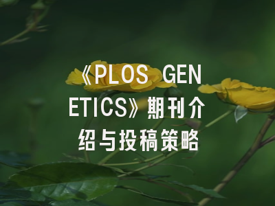 《PLOS GENETICS》期刊介绍与投稿策略