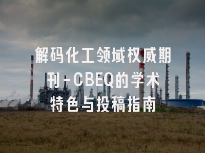 解码化工领域权威期刊-CBEQ的学术特色与投稿指南