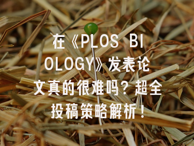 在《PLOS BIOLOGY》发表论文真的很难吗？超全投稿策略解析！