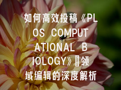 如何高效投稿《PLOS COMPUTATIONAL BIOLOGY》：领域编辑的深度解析