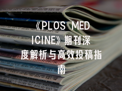 《PLOS MEDICINE》期刊深度解析与高效投稿指南