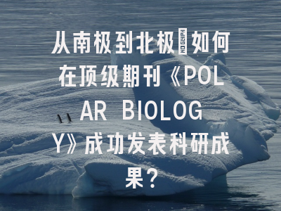 从南极到北极：如何在顶级期刊《POLAR BIOLOGY》成功发表科研成果？