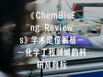 《ChemBioEng Reviews》学术定位解析——化学工程领域的科研风向标
