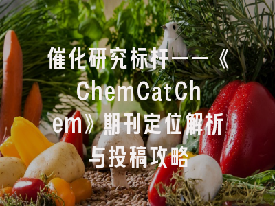 催化研究标杆——《ChemCatChem》期刊定位解析与投稿攻略