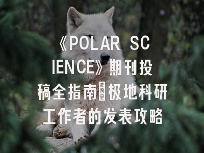 《POLAR SCIENCE》期刊投稿全指南：极地科研工作者的发表攻略