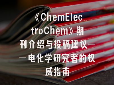 《ChemElectroChem》期刊介绍与投稿建议——电化学研究者的权威指南