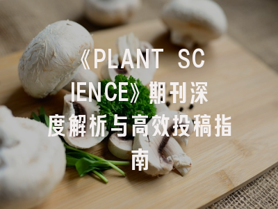 《PLANT SCIENCE》期刊深度解析与高效投稿指南