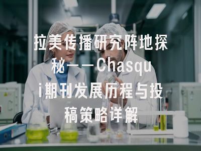 拉美传播研究阵地探秘——Chasqui期刊发展历程与投稿策略详解