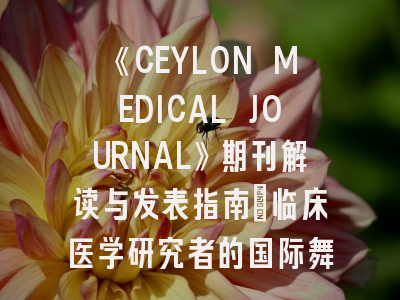 《CEYLON MEDICAL JOURNAL》期刊解读与发表指南_临床医学研究者的国际舞台新选择