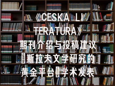 《CESKA LITERATURA》期刊介绍与投稿建议：斯拉夫文学研究的黄金平台_学术发表全攻略