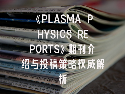 《PLASMA PHYSICS REPORTS》期刊介绍与投稿策略权威解析