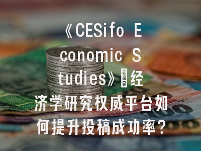 《CESifo Economic Studies》：经济学研究权威平台如何提升投稿成功率？